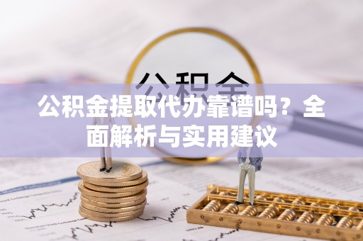 清新公积金提取代办靠谱吗？全面解析与实用建议