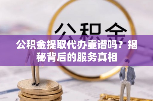 清新公积金提取代办靠谱吗？揭秘背后的服务真相