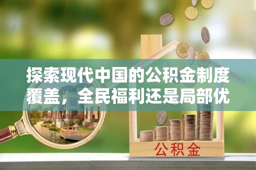 清新探索现代中国的公积金制度覆盖，全民福利还是局部优势？