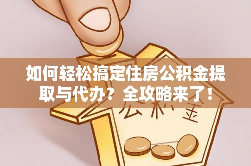 清新如何轻松搞定住房公积金提取与代办？全攻略来了！