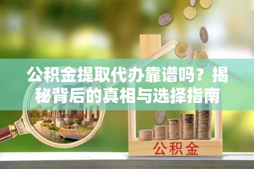 清新公积金提取代办靠谱吗？揭秘背后的真相与选择指南