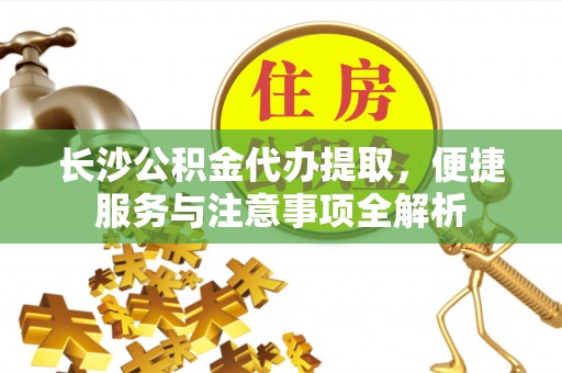 清新长沙公积金代办提取，便捷服务与注意事项全解析