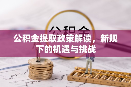 清新公积金提取政策解读，新规下的机遇与挑战