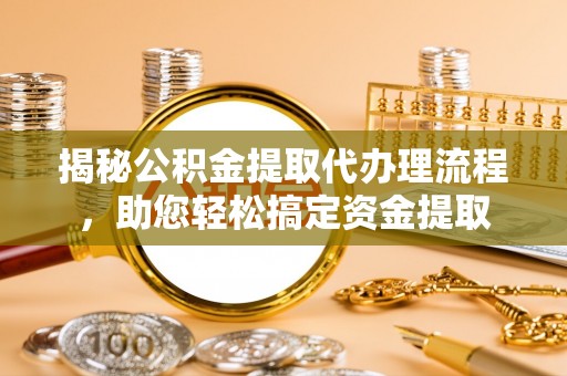 清新揭秘公积金提取代办理流程，助您轻松搞定资金提取