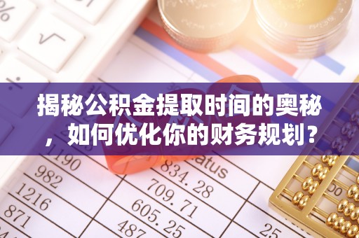 清新揭秘公积金提取时间的奥秘，如何优化你的财务规划？