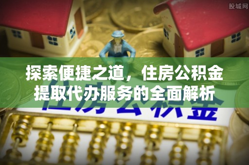 清新探索便捷之道，住房公积金提取代办服务的全面解析