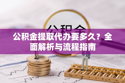 清新公积金提取代办要多久？全面解析与流程指南
