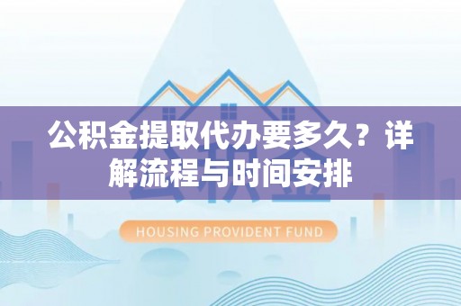 清新公积金提取代办要多久？详解流程与时间安排