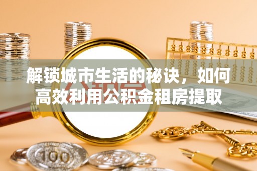 清新解锁城市生活的秘诀，如何高效利用公积金租房提取