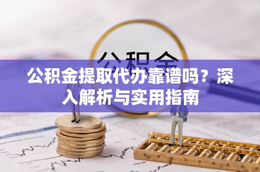 清新公积金提取代办靠谱吗？深入解析与实用指南