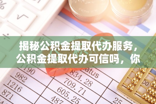 清新揭秘公积金提取代办服务，公积金提取代办可信吗，你需要知道的真相