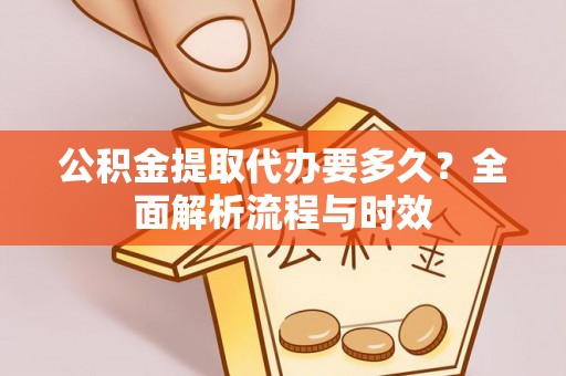 清新公积金提取代办要多久？全面解析流程与时效