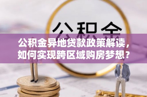 清新公积金异地贷款政策解读，如何实现跨区域购房梦想？