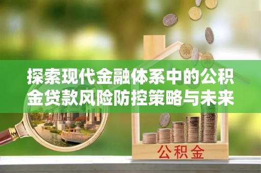 清新探索现代金融体系中的公积金贷款风险防控策略与未来发展趋势