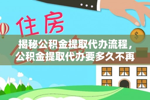 清新揭秘公积金提取代办流程，公积金提取代办要多久不再是谜题