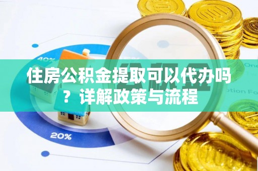 清新住房公积金提取可以代办吗？详解政策与流程