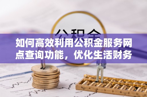 清新如何高效利用公积金服务网点查询功能，优化生活财务管理