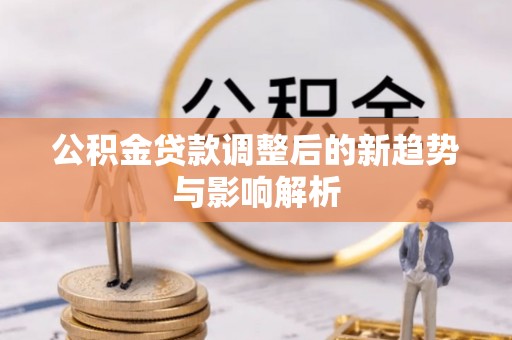 清新公积金贷款调整后的新趋势与影响解析