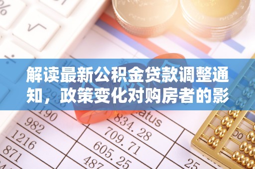 清新解读最新公积金贷款调整通知，政策变化对购房者的影响与应对策略