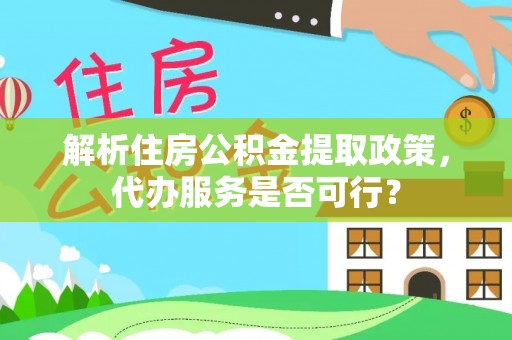 清新解析住房公积金提取政策，代办服务是否可行？
