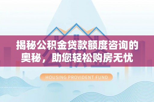 清新揭秘公积金贷款额度咨询的奥秘，助您轻松购房无忧