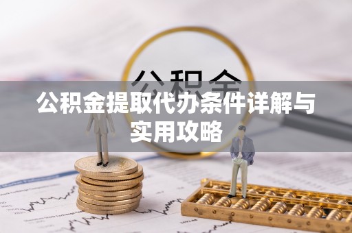 清新公积金提取代办条件详解与实用攻略