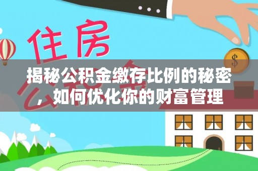 清新揭秘公积金缴存比例的秘密，如何优化你的财富管理