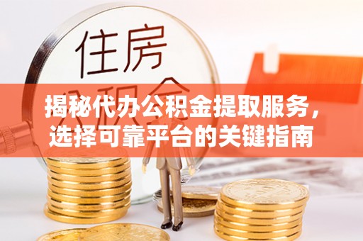清新揭秘代办公积金提取服务，选择可靠平台的关键指南
