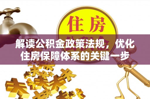 清新解读公积金政策法规，优化住房保障体系的关键一步