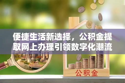清新便捷生活新选择，公积金提取网上办理引领数字化潮流