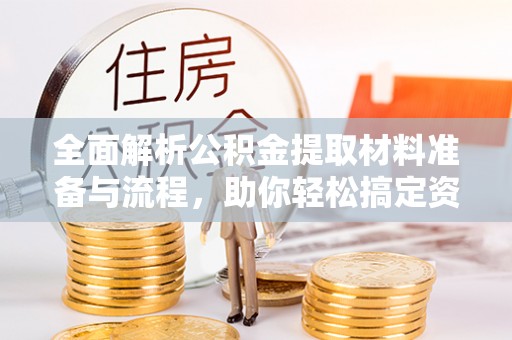 清新全面解析公积金提取材料准备与流程，助你轻松搞定资金提取