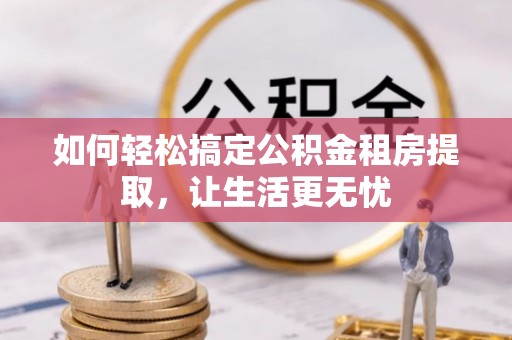 清新如何轻松搞定公积金租房提取，让生活更无忧