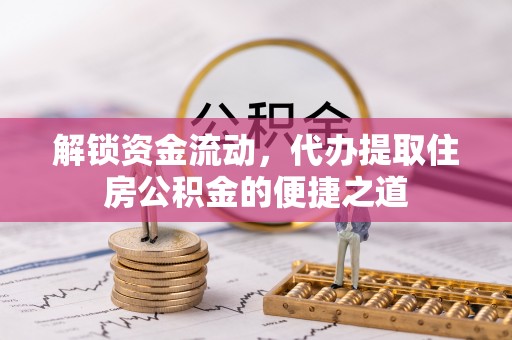 清新解锁资金流动，代办提取住房公积金的便捷之道