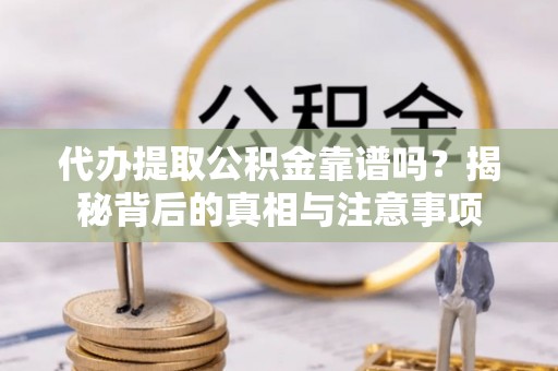 清新代办提取公积金靠谱吗？揭秘背后的真相与注意事项