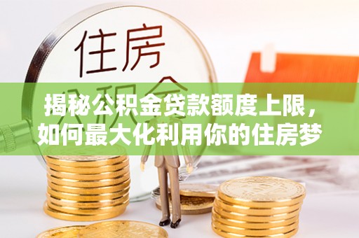 清新揭秘公积金贷款额度上限，如何最大化利用你的住房梦？