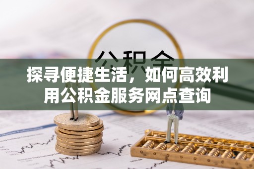 清新探寻便捷生活，如何高效利用公积金服务网点查询