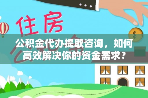 清新公积金代办提取咨询，如何高效解决你的资金需求？