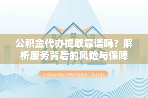 清新公积金代办提取靠谱吗？解析服务背后的风险与保障