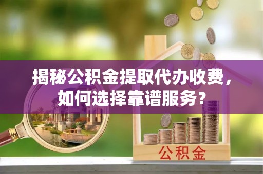 清新揭秘公积金提取代办收费，如何选择靠谱服务？