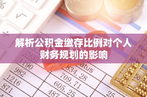 清新解析公积金缴存比例对个人财务规划的影响