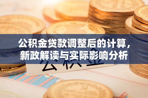 清新公积金贷款调整后的计算，新政解读与实际影响分析