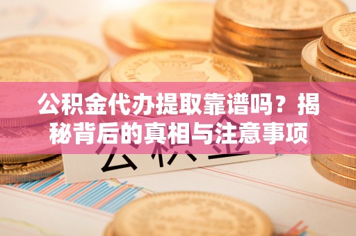 清新公积金代办提取靠谱吗？揭秘背后的真相与注意事项