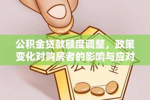 清新公积金贷款额度调整，政策变化对购房者的影响与应对策略
