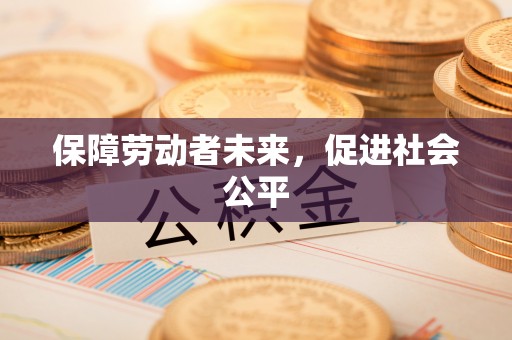 清新保障劳动者未来，促进社会公平