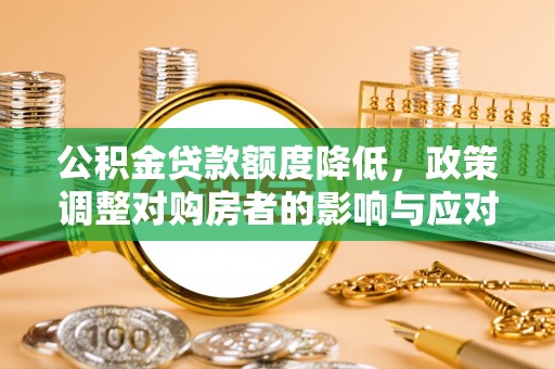 清新公积金贷款额度降低，政策调整对购房者的影响与应对策略