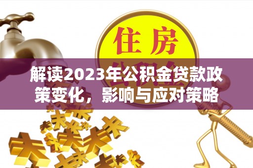 清新解读2023年公积金贷款政策变化，影响与应对策略