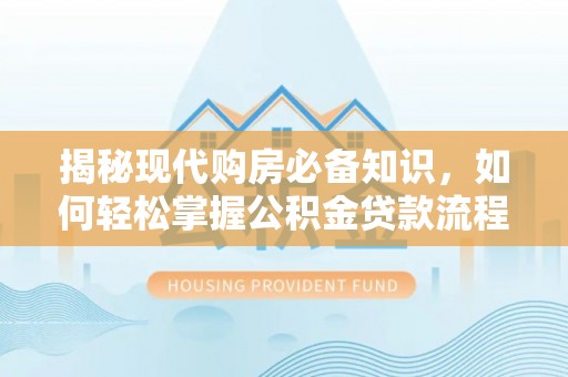 清新揭秘现代购房必备知识，如何轻松掌握公积金贷款流程