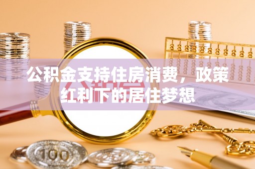 清新公积金支持住房消费，政策红利下的居住梦想