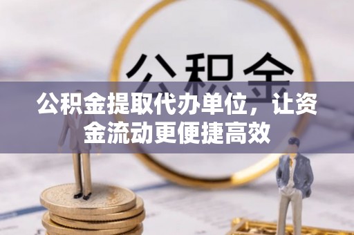 清新公积金提取代办单位，让资金流动更便捷高效