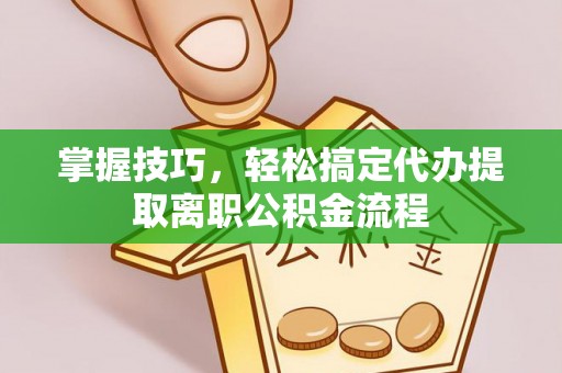 清新掌握技巧，轻松搞定代办提取离职公积金流程